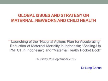 GLOBAL ISSUES AND STRATEGY ON MATERNAL, NEWBORN AND CHILD HEALTH Launching of the “National Actions Plan for Accelerating Reduction of Maternal Mortality.