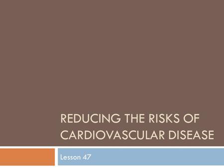 REDUCING THE RISKS OF CARDIOVASCULAR DISEASE Lesson 47.