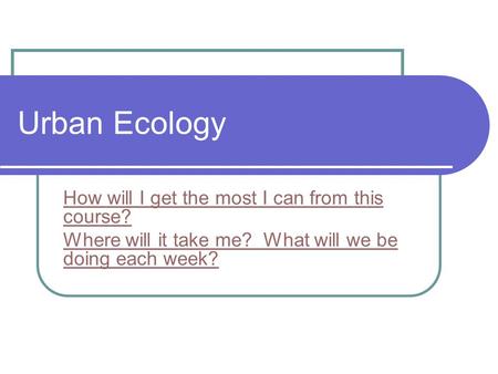 Urban Ecology How will I get the most I can from this course? Where will it take me? What will we be doing each week?