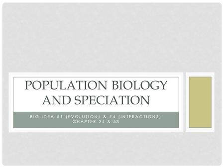 BIG IDEA #1 (EVOLUTION) & #4 (INTERACTIONS) CHAPTER 24 & 53 POPULATION BIOLOGY AND SPECIATION.