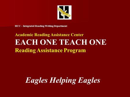 HCC – Integrated Reading Writing Department Academic Reading Assistance Center EACH ONE TEACH ONE Reading Assistance Program Eagles Helping Eagles.