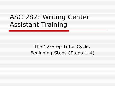 ASC 287: Writing Center Assistant Training The 12-Step Tutor Cycle: Beginning Steps (Steps 1-4)