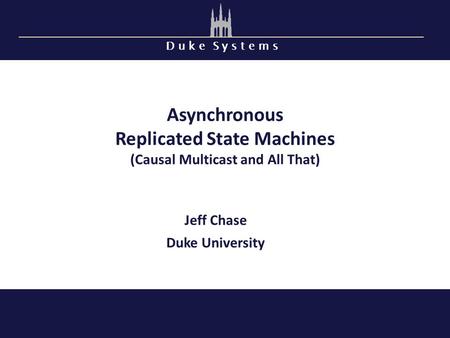 D u k e S y s t e m s Asynchronous Replicated State Machines (Causal Multicast and All That) Jeff Chase Duke University.