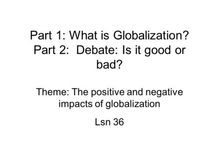 Part 1: What is Globalization? Part 2: Debate: Is it good or bad? Theme: The positive and negative impacts of globalization Lsn 36.