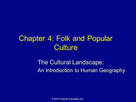 © 2011 Pearson Education, Inc. Chapter 4: Folk and Popular Culture The Cultural Landscape: An Introduction to Human Geography.