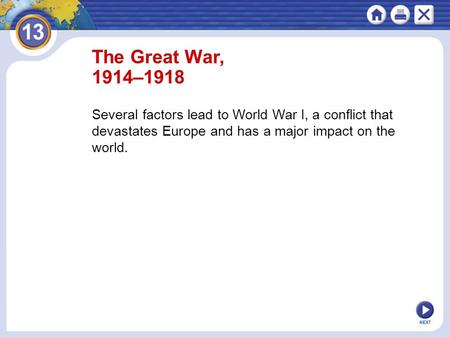 The Great War, 1914–1918 Several factors lead to World War I, a conflict that devastates Europe and has a major impact on the world. NEXT.