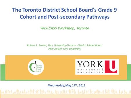 The Toronto District School Board's Grade 9 Cohort and Post-secondary Pathways York-CASS Workshop, Toronto Robert S. Brown, York University/Toronto District.