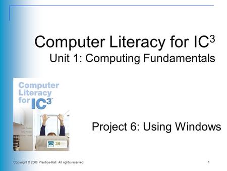 Copyright © 2006 Prentice-Hall. All rights reserved.1 Computer Literacy for IC 3 Unit 1: Computing Fundamentals Project 6: Using Windows.