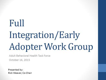 Full Integration/Early Adopter Work Group Adult Behavioral Health Task Force October 16, 2015 Presented by: Rick Weaver, Co-Chair.