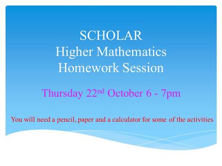 SCHOLAR Higher Mathematics Homework Session Thursday 22 nd October 6 - 7pm You will need a pencil, paper and a calculator for some of the activities.