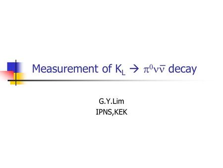 Measurement of K L    decay G.Y.Lim IPNS,KEK. Why K L →    ? Flavor Changing Neutral Current Br(K L   o  ) = 6  1 ・ Im(V td V ts ) 2 X 2 (x.