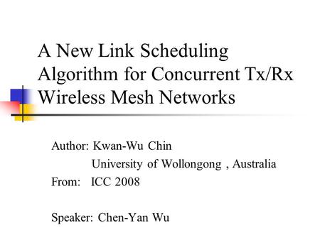 A New Link Scheduling Algorithm for Concurrent Tx/Rx Wireless Mesh Networks Author: Kwan-Wu Chin University of Wollongong, Australia From: ICC 2008 Speaker: