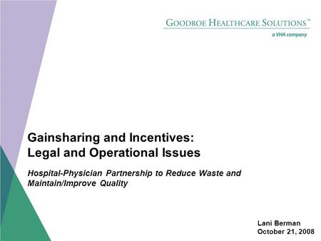 Lani Berman October 21, 2008 Gainsharing and Incentives: Legal and Operational Issues Hospital-Physician Partnership to Reduce Waste and Maintain/Improve.