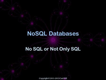 Copyright © 2011-2013 Curt Hill NoSQL Databases No SQL or Not Only SQL.