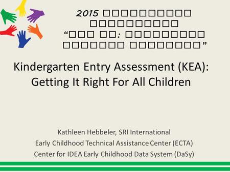 Kindergarten Entry Assessment (KEA): Getting It Right For All Children Kathleen Hebbeler, SRI International Early Childhood Technical Assistance Center.