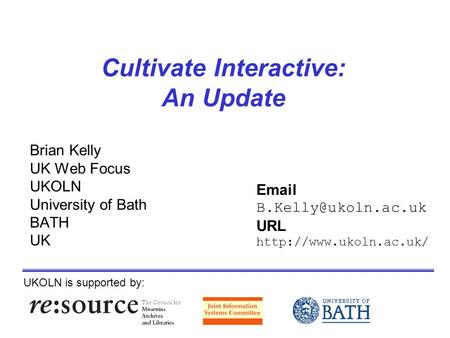 Cultivate Interactive: An Update Brian Kelly UK Web Focus UKOLN University of Bath BATH UK UKOLN is supported by:  URL