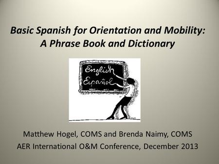 Basic Spanish for Orientation and Mobility: A Phrase Book and Dictionary Matthew Hogel, COMS and Brenda Naimy, COMS AER International O&M Conference, December.