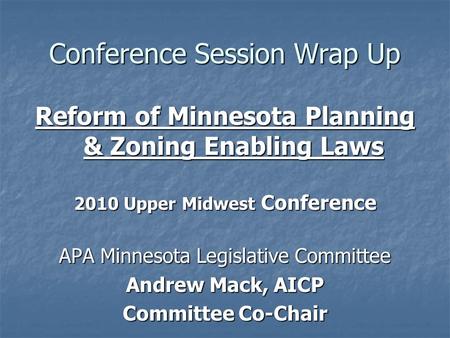 Conference Session Wrap Up Reform of Minnesota Planning & Zoning Enabling Laws 2010 Upper Midwest Conference APA Minnesota Legislative Committee Andrew.