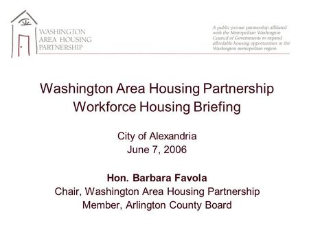 Washington Area Housing Partnership Workforce Housing Briefing City of Alexandria June 7, 2006 Hon. Barbara Favola Chair, Washington Area Housing Partnership.