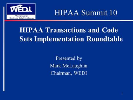 1 HIPAA Summit 10 HIPAA Transactions and Code Sets Implementation Roundtable Presented by Mark McLaughlin Chairman, WEDI.