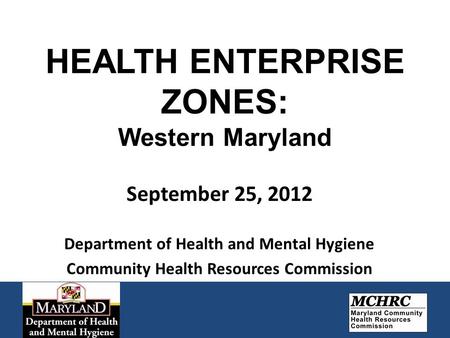 HEALTH ENTERPRISE ZONES: Western Maryland September 25, 2012 Department of Health and Mental Hygiene Community Health Resources Commission.