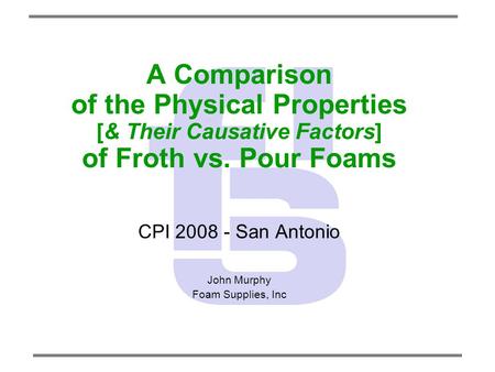 A Comparison of the Physical Properties [& Their Causative Factors] of Froth vs. Pour Foams CPI 2008 - San Antonio John Murphy Foam Supplies, Inc.