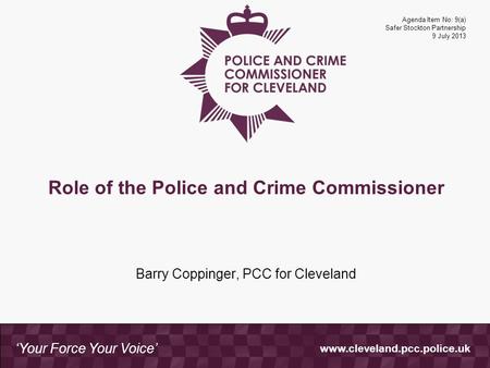 Www.cleveland.pcc.police.uk ‘Your Force Your Voice’ Role of the Police and Crime Commissioner Barry Coppinger, PCC for Cleveland Agenda Item No: 9(a) Safer.