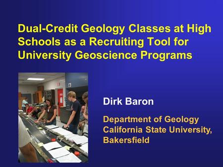 Dirk Baron Department of Geology California State University, Bakersfield Dual-Credit Geology Classes at High Schools as a Recruiting Tool for University.