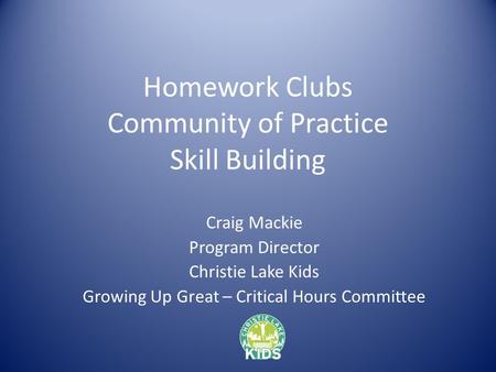 Homework Clubs Community of Practice Skill Building Craig Mackie Program Director Christie Lake Kids Growing Up Great – Critical Hours Committee.