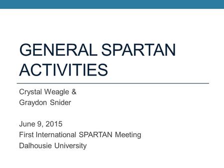 GENERAL SPARTAN ACTIVITIES Crystal Weagle & Graydon Snider June 9, 2015 First International SPARTAN Meeting Dalhousie University.