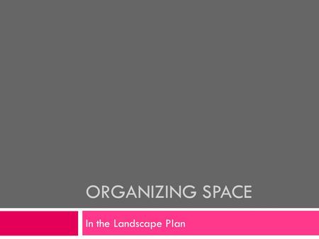 ORGANIZING SPACE In the Landscape Plan. Why do we need Organization?  Most Families lack planned organization of their space.  Less functional space.