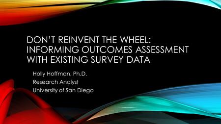 DON’T REINVENT THE WHEEL: INFORMING OUTCOMES ASSESSMENT WITH EXISTING SURVEY DATA Holly Hoffman, Ph.D. Research Analyst University of San Diego.