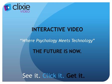 See it. Click it. Get it. INTERACTIVE VIDEO “Where Psychology Meets Technology” THE FUTURE IS NOW.