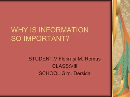 WHY IS INFORMATION SO IMPORTANT? STUDENT:V.Florin şi M. Remus CLASS:VIII SCHOOL:Gim. Dersida.