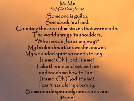 It's Me It's Me by Mike Peavyhouse Someone is guilty. Somebody's afraid. Counting the cost of mistakes that were made. The world shrugs its shoulders,