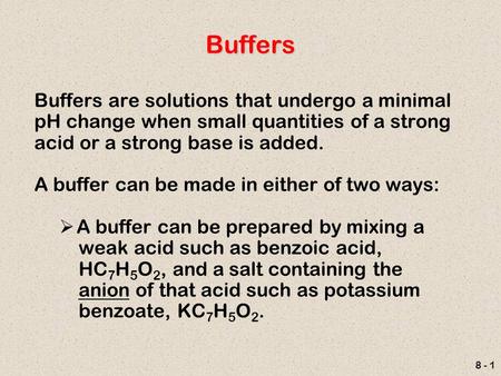 8 - 1 Buffers Buffers are solutions that undergo a minimal pH change when small quantities of a strong acid or a strong base is added. A buffer can be.