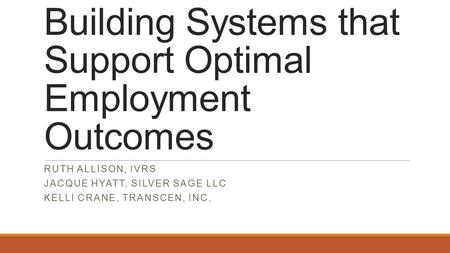 Building Systems that Support Optimal Employment Outcomes RUTH ALLISON, IVRS JACQUE HYATT, SILVER SAGE LLC KELLI CRANE, TRANSCEN, INC.