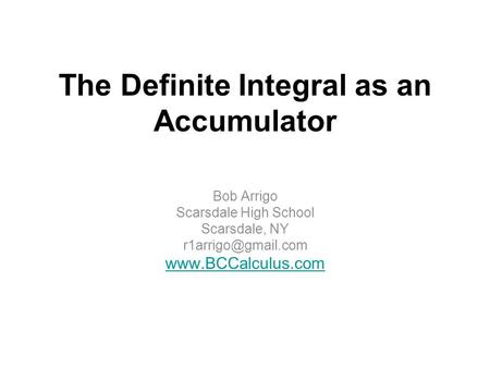 The Definite Integral as an Accumulator Bob Arrigo Scarsdale High School Scarsdale, NY