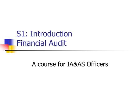 S1: Introduction Financial Audit A course for IA&AS Officers.