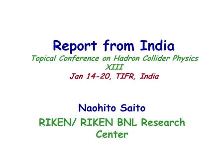 Report from India Topical Conference on Hadron Collider Physics XIII Jan 14-20, TIFR, India Naohito Saito RIKEN/ RIKEN BNL Research Center.