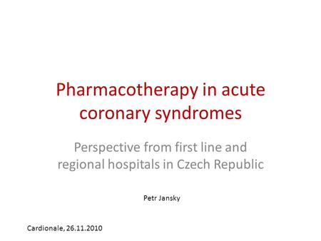 Pharmacotherapy in acute coronary syndromes Perspective from first line and regional hospitals in Czech Republic Cardionale, 26.11.2010 Petr Jansky.