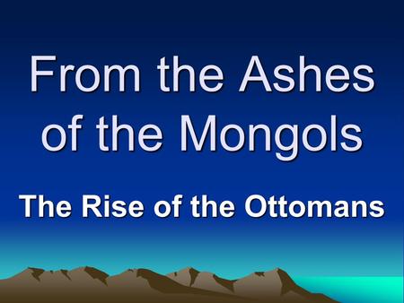 From the Ashes of the Mongols The Rise of the Ottomans.