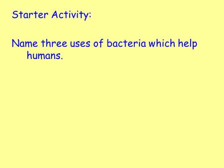 Starter Activity: Name three uses of bacteria which help humans.