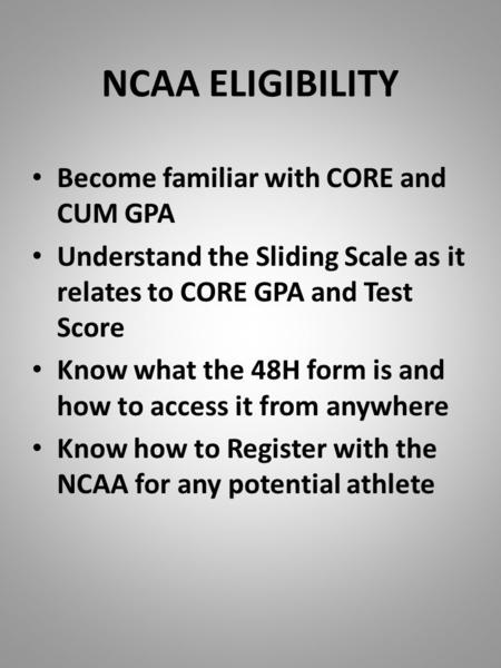 NCAA ELIGIBILITY Become familiar with CORE and CUM GPA Understand the Sliding Scale as it relates to CORE GPA and Test Score Know what the 48H form is.