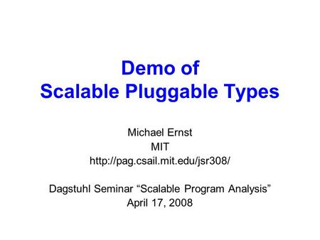 Demo of Scalable Pluggable Types Michael Ernst MIT  Dagstuhl Seminar “Scalable Program Analysis” April 17, 2008.