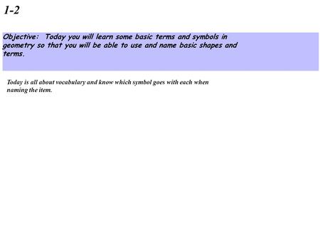 1-2 Objective: Today you will learn some basic terms and symbols in geometry so that you will be able to use and name basic shapes and terms. Today is.