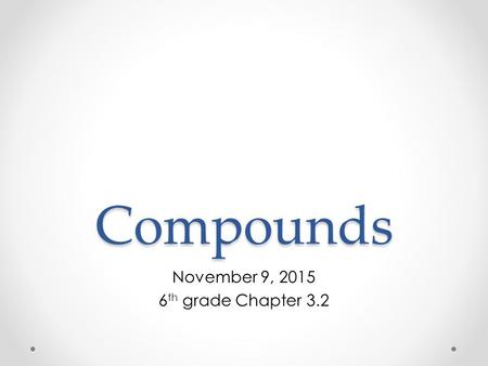 Compounds November 9, 2015 6 th grade Chapter 3.2.