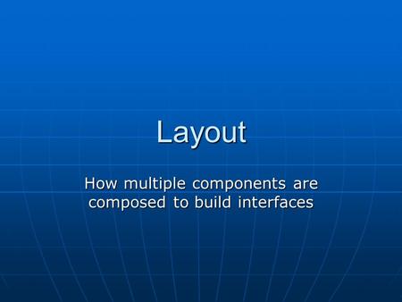 Layout How multiple components are composed to build interfaces.