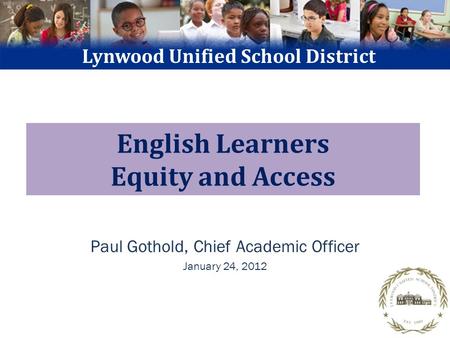 English Learners Equity and Access Paul Gothold, Chief Academic Officer January 24, 2012 Lynwood Unified School District.