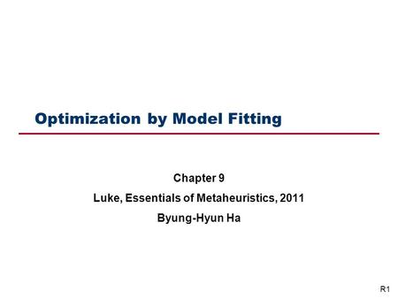 Optimization by Model Fitting Chapter 9 Luke, Essentials of Metaheuristics, 2011 Byung-Hyun Ha R1.